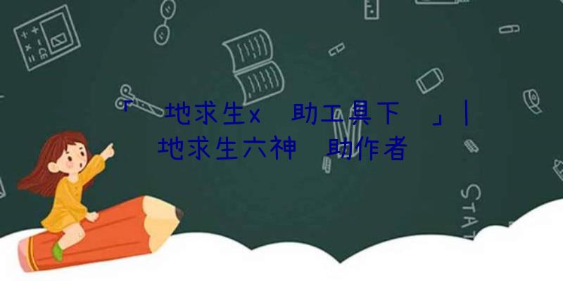 「绝地求生x辅助工具下载」|绝地求生六神辅助作者